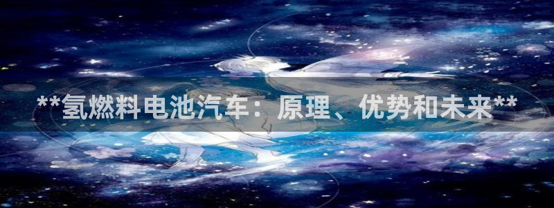 优发国际登录168：**氢燃料电池汽车：原理、优势和未来**