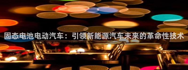 优发国际注册平台是什么：固态电池电动汽车：引领新能源汽车未来的革命性技术