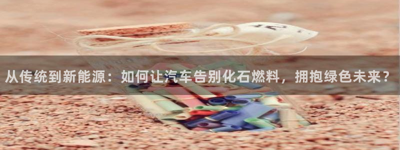 优发国际官网qy88：从传统到新能源：如何让汽车告别化石燃料，拥抱绿色未来？