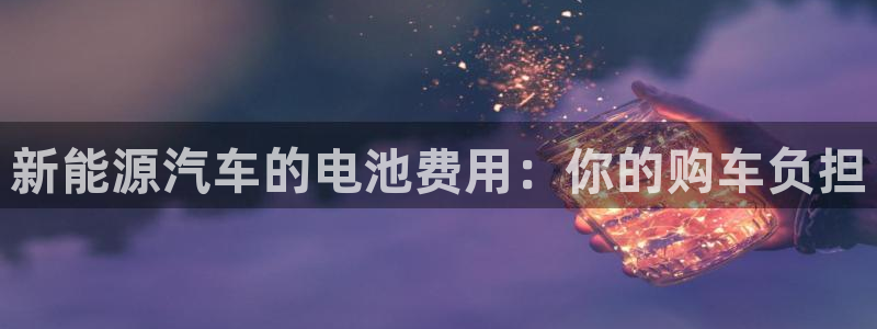 优发国际手机版下载官网：新能源汽车的电池费用：你的购车负担