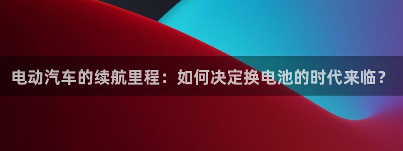优发国际官方网平台登录：电动汽车的续航里程：如何决定换电池的时代来临？