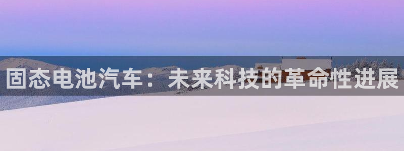 优发国际手机客户端下载安装不了：固态电池汽车：未来科技的革命性进展