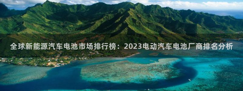 优发国际网站官网：全球新能源汽车电池市场排行榜：2023电动汽车电池厂商排名分析