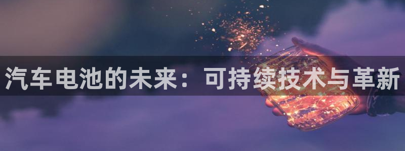 优发国际线上娱官网：汽车电池的未来：可持