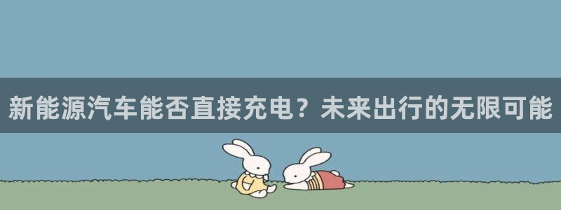 优发国际注册账号：新能源汽车能否直接充电？未来出行的无限可能