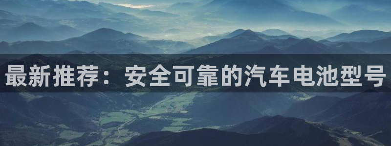 优发国际官网手机号：最新推荐：安全可靠的汽车电池型号