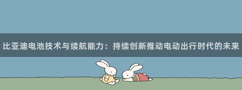 优发国际注册平台是什么：比亚迪电池技术与续航能力：持续创新推动电动出行时代的未来